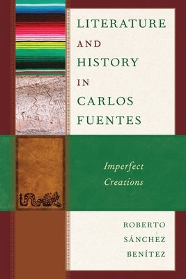 Literature and History in Carlos Fuentes: Imperfect Creations by Ben?tez, Roberto S?nchez Ben?tez