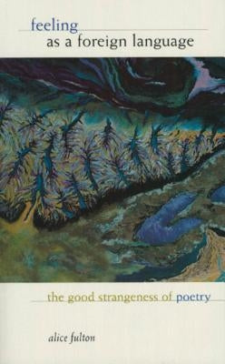 Feeling as a Foreign Language: The Good Strangeness of Poetry by Fulton, Alice