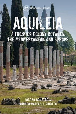 Aquileia: A Frontier Colony Between the Mediterranean and Europe by Bonetto, Jacopo