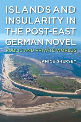 Islands and Insularity in the Post-East German Novel: Public and Private Worlds by Shersby, Janice