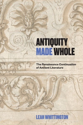 Antiquity Made Whole: The Renaissance Continuation of Ancient Literature by Whittington, Leah