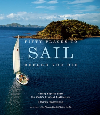 Fifty Places to Sail Before You Die: Sailing Experts Share the World's Greatest Destinations by Santella, Chris