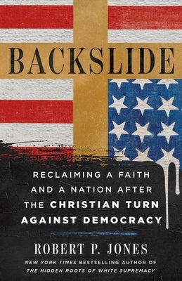 Backslide: Reclaiming a Faith and a Nation After the Christian Turn Against Democracy by Jones, Robert P.