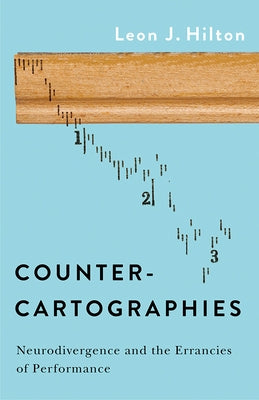 Counter-Cartographies: Neurodivergence and the Errancies of Performance by Hilton, Leon J.