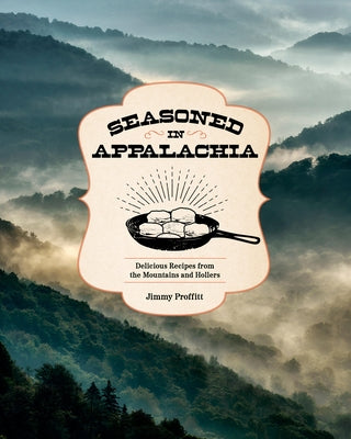 Seasoned in Appalachia: Delicious Recipes from the Mountains and Hollers by Proffitt, Jimmy