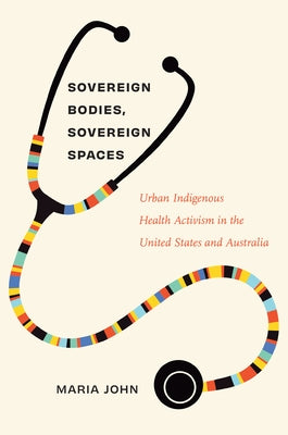 Sovereign Bodies, Sovereign Spaces: Urban Indigenous Health Activism in the United States and Australia by John, Maria