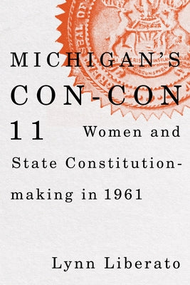 Michigan's Con-Con 11: Women and State Constitution-Making in 1961 by Liberato, Lynn
