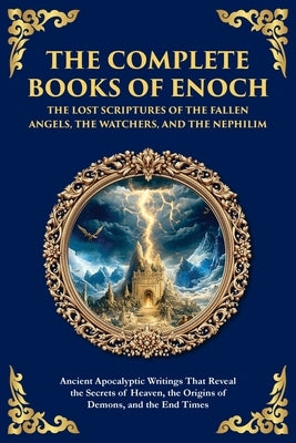 The Complete Books of Enoch - The Lost Scriptures of the Fallen Angels, the Watchers, and the Nephilim: Ancient Apocalyptic Writings That Reveal the S by Scribes, Enochic