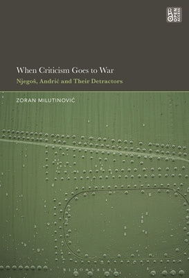 When Criticism Goes to War: Njegos, Andric and Their Detractors by Milutinovic, Zoran