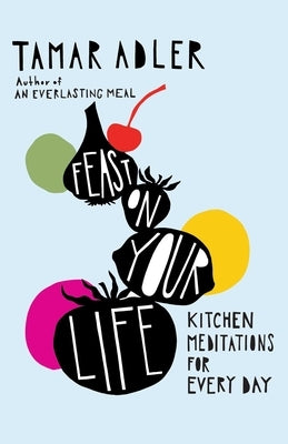 Feast on Your Life: Kitchen Meditations for Every Day by Adler, Tamar