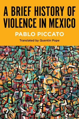 A Brief History of Violence in Mexico by Piccato, Pablo