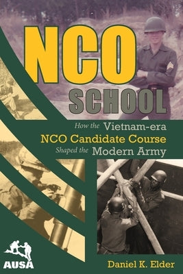 NCO School: How the Vietnam-era NCO Candidate Course Shaped the Modern Army by Elder, Daniel K.