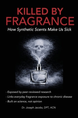 Killed by Fragrance: How Synthetic Scents Make Us Sick: How Synthetic Scents Trigger Fragrance Sensitivity, Hormone Disruption, Migraines, and Toxic C by Jacobs, Dpt Joseph
