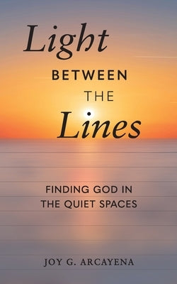 Light Between the Lines: Finding God in the Quiet Spaces by Arcayena, Joy G.