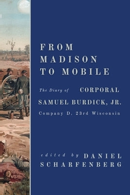 From Madison to Mobile: The Diary of Corporal Samuel Burdick, Jr.: Company D, 23rd Wisconsin by Burdick, Samuel