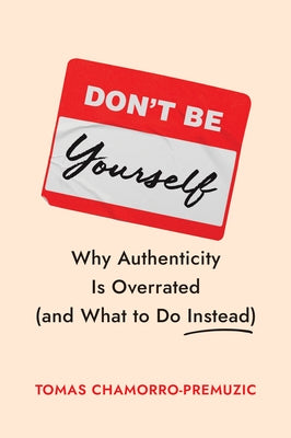 Don't Be Yourself: Why Authenticity Is Overrated (and What to Do Instead) by Chamorro-Premuzic, Tomas