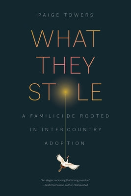 What They Stole: A Familicide Rooted in Intercountry Adoption by Towers, Paige