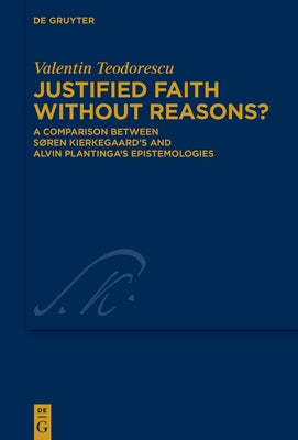 Justified Faith Without Reasons?: A Comparison Between Sen Kierkegaard's and Alvin Plantinga's Epistemologies by Teodorescu, Valentin