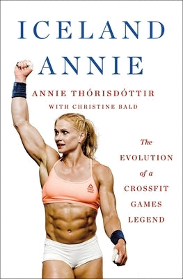 Iceland Annie: The Evolution of a Crossfit Games Legend by Thorisdottir, Annie