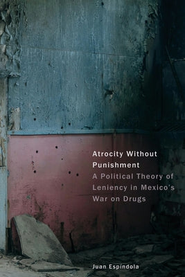 Atrocity Without Punishment: A Political Theory of Leniency in Mexico's War on Drugs by Espíndola, Juan