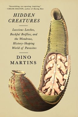 Hidden Creatures: Luscious Leeches, Bashful Botflies, and the Wondrous, History-Shaping World of Parasites by Martins, Dino