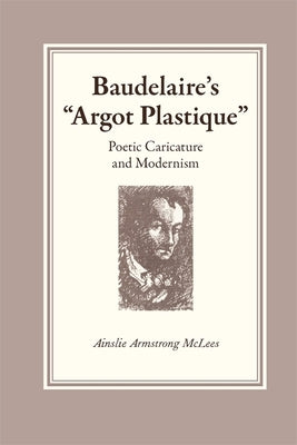 Baudelaire's Argot Plastique: Poetic Caricature and Modernism by McLees, Ainslie Armstrong