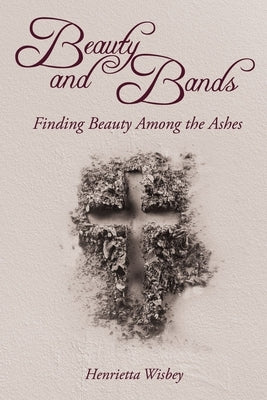 Beauty and Bands: Finding Beauty Among the Ashes by Wisbey, Henrietta