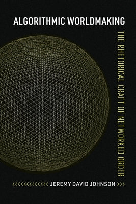 Algorithmic Worldmaking: The Rhetorical Craft of Networked Order by Johnson, Jeremy David
