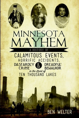 Minnesota Mayhem: A History of Calamitous Events, Horrific Accidents, Dastardly Crime & Dreadful Behavior in the Land of Ten Thousand Lakes by Welter, Ben