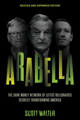 Arabella: The Dark Money Network of Leftist Billionaires Secretly Transforming America by Walter, Scott
