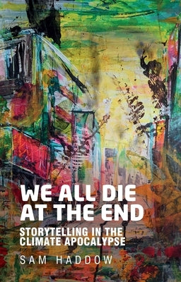 We All Die at the End: Storytelling in the Climate Apocalypse by Haddow, Sam