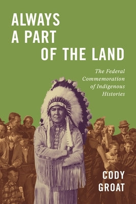Always a Part of the Land: The Federal Commemoration of Indigenous Histories by Groat, Cody