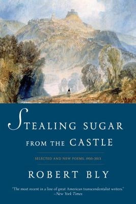 Stealing Sugar from the Castle: Selected and New Poems, 1950-2013 by Bly, Robert