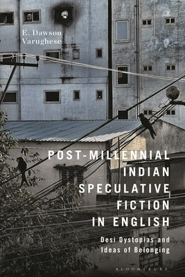 Post-Millennial Indian Speculative Fiction in English: Desi Dystopias and Ideas of Belonging by Dawson Varughese, E.