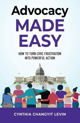 Advocacy Made Easy: How to Turn Civic Frustration into Powerful Action by Levin, Cynthia Changyit