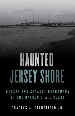 Haunted Jersey Shore: Ghosts and Strange Phenomena of the Garden State Coast by Stansfield, Charles A.