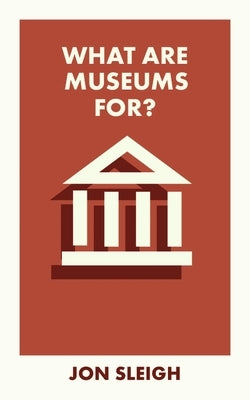 What Are Museums For? by Sleigh, Jon