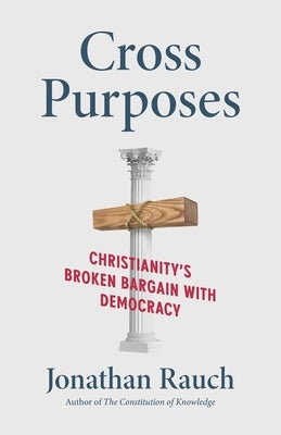 Cross Purposes: Christianity's Broken Bargain with Democracy by Rauch, Jonathan
