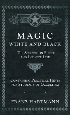 Magic, White and Black - The Science on Finite and Infinite Life - Containing Practical Hints for Students of Occultism by Hartmann, Franz