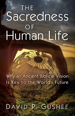 The Sacredness of Human Life: Why an Ancient Biblical Vision Is Key to the World's Future by Gushee, David P.