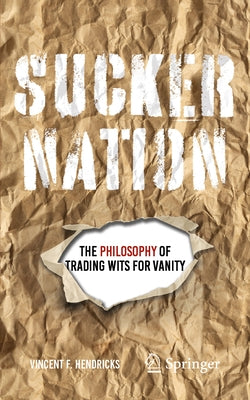 Sucker Nation: The Philosophy of Trading Wits for Vanity by Hendricks, Vincent F.