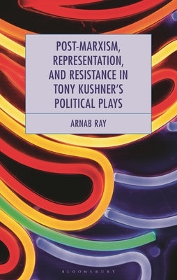 Post-Marxism, Representation, and Resistance in Tony Kushner's Political Plays by Ray, Arnab