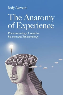 The Anatomy of Experience: Phenomenology, Cognitive Science and Epistemology by Azzouni, Jody