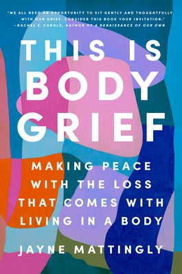 This Is Body Grief: Making Peace with the Loss That Comes with Living in a Body by Mattingly, Jayne