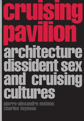 Cruising Pavilion: Architecture, Dissident Sex and Cruising Cultures by Matteos, Pierre-Alexandre