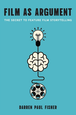 Film as Argument: The Secret to Feature Film Storytelling by Fisher, Darren Paul
