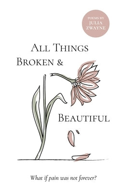 All Things Broken and Beautiful: What If Pain Was Not Forever by Zwayne, Julia