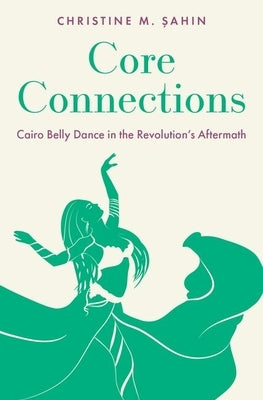 Core Connections: Cairo Belly Dance in the Revolution's Aftermath by Şahin, Christine M.