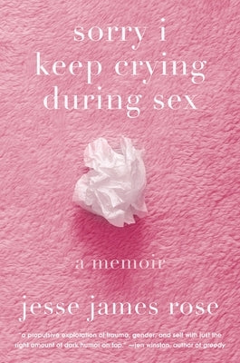Sorry I Keep Crying During Sex: A Memoir by Rose, Jesse James