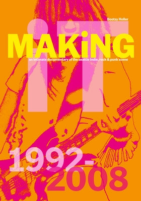 Bootsy Holler: Making It: An Intimate Documentary of the Seattle Indie, Rock & Punk Scene, 1992-2008 by Holler, Bootsy